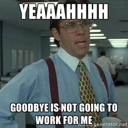 Bill Lumbergh from Office Space meme, text “Yeaaahhhh, goodbye is not going to work for me”