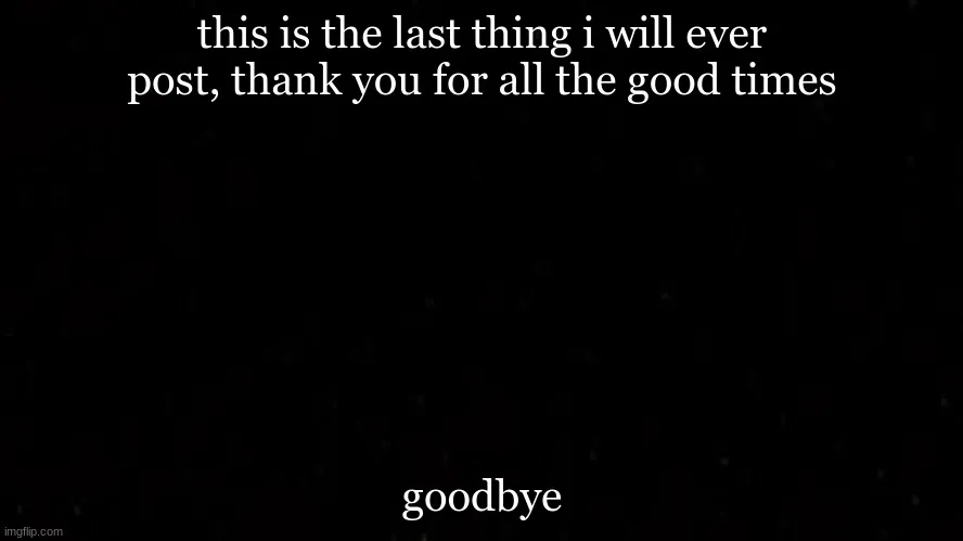 Plain black image with white text “this is the last thing i will ever post, thank you for all the good times” and “goodbye”