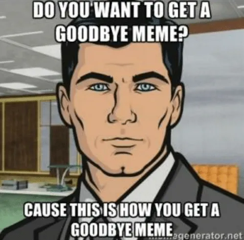 Sterling Archer meme, text “Do you want to get a goodbye meme? Cause this is how you get a goodbye meme”